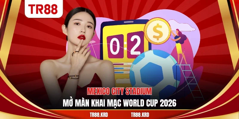 Mexico City Stadium mở màn khai mạc World Cup 2026