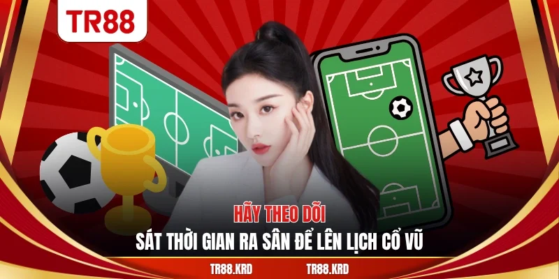 Hãy theo dõi sát thời gian ra sân để lên lịch cổ vũ