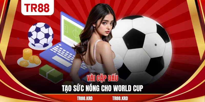 Vài cặp đấu tạo sức nóng cho World Cup