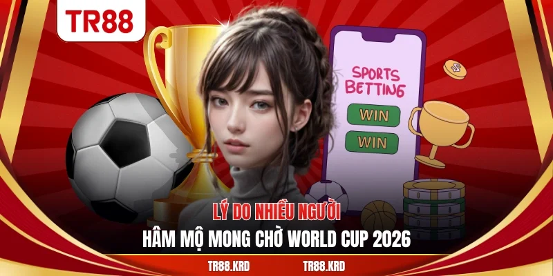 Lý do nhiều người hâm mộ mong chờ World Cup 2026